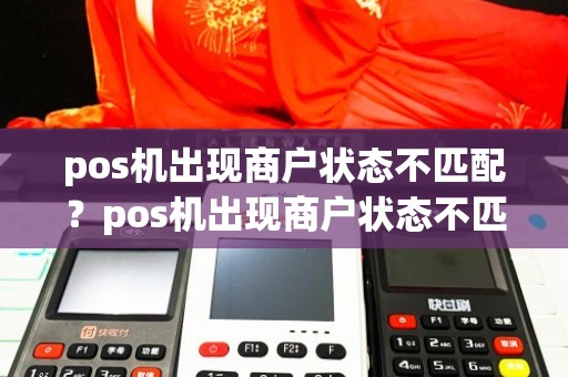pos机出现商户状态不匹配？pos机出现商户状态不匹配什么意思