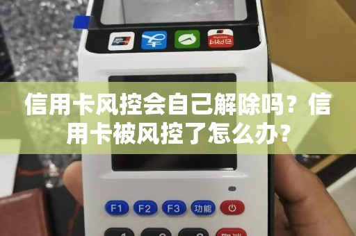 信用卡风控会自己解除吗？信用卡被风控了怎么办？