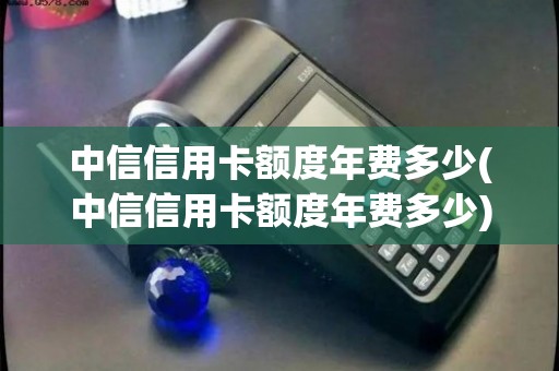 中信信用卡额度年费多少(中信信用卡额度年费多少)