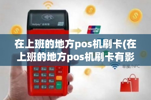 在上班的地方pos机刷卡(在上班的地方pos机刷卡有影响吗)